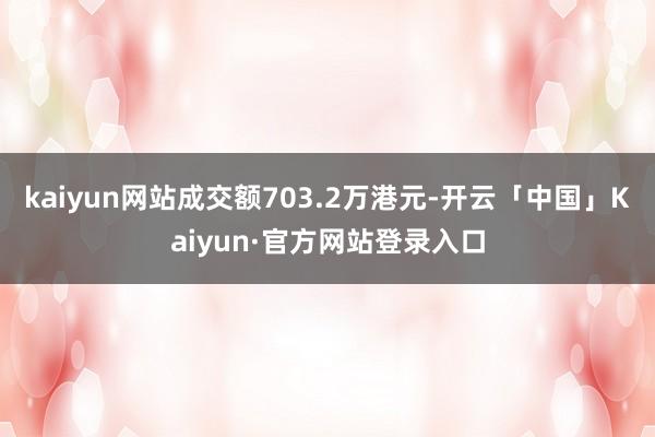 kaiyun网站成交额703.2万港元-开云「中国」Kaiyun·官方网站登录入口