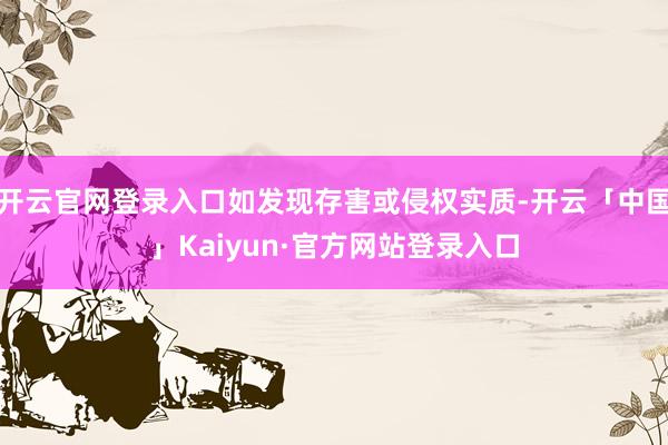 开云官网登录入口如发现存害或侵权实质-开云「中国」Kaiyun·官方网站登录入口
