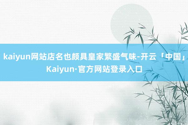 kaiyun网站店名也颇具皇家繁盛气味-开云「中国」Kaiyun·官方网站登录入口