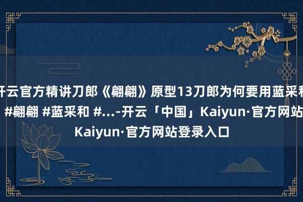开云官方精讲刀郎《翩翩》原型13刀郎为何要用蓝采和来收尾？ #翩翩 #蓝采和 #...-开云「中国」Kaiyun·官方网站登录入口