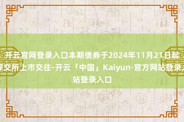 开云官网登录入口本期债券于2024年11月21日起在深交所上市交往-开云「中国」Kaiyun·官方网站登录入口