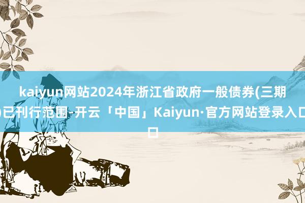 kaiyun网站　　2024年浙江省政府一般债券(三期)已刊行范围-开云「中国」Kaiyun·官方网站登录入口