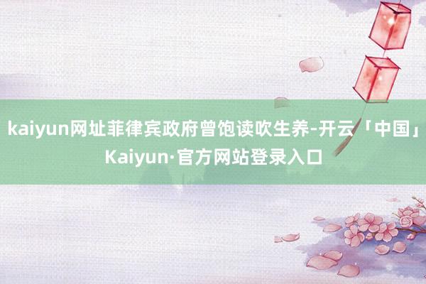 kaiyun网址菲律宾政府曾饱读吹生养-开云「中国」Kaiyun·官方网站登录入口