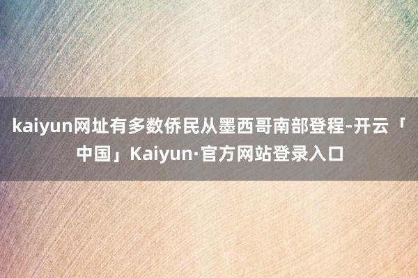 kaiyun网址有多数侨民从墨西哥南部登程-开云「中国」Kaiyun·官方网站登录入口