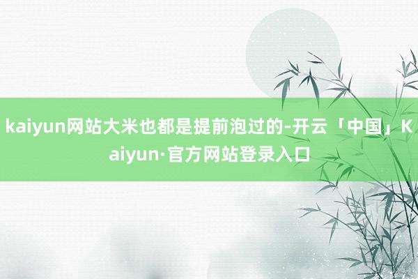 kaiyun网站大米也都是提前泡过的-开云「中国」Kaiyun·官方网站登录入口