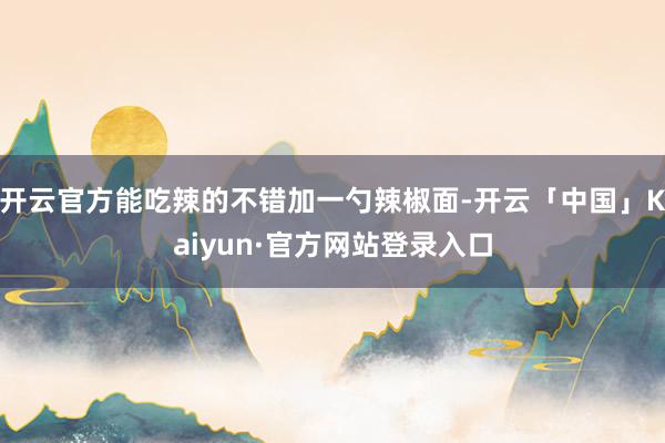 开云官方能吃辣的不错加一勺辣椒面-开云「中国」Kaiyun·官方网站登录入口