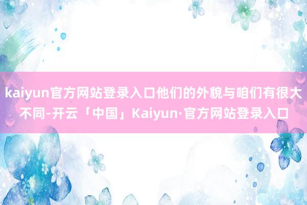 kaiyun官方网站登录入口他们的外貌与咱们有很大不同-开云「中国」Kaiyun·官方网站登录入口