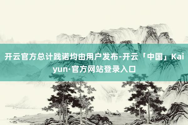 开云官方总计践诺均由用户发布-开云「中国」Kaiyun·官方网站登录入口