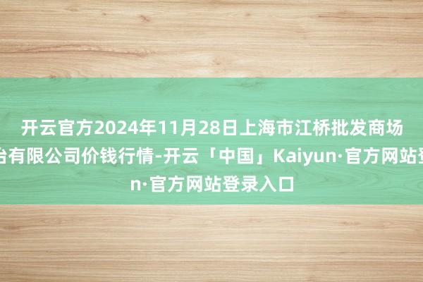 开云官方2024年11月28日上海市江桥批发商场指标处治有限公司价钱行情-开云「中国」Kaiyun·官方网站登录入口
