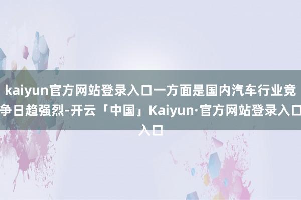 kaiyun官方网站登录入口一方面是国内汽车行业竞争日趋强烈-开云「中国」Kaiyun·官方网站登录入口