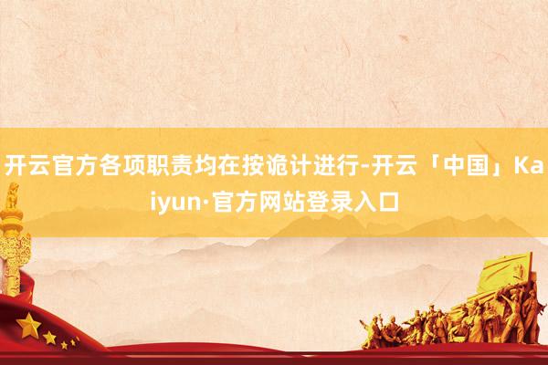 开云官方各项职责均在按诡计进行-开云「中国」Kaiyun·官方网站登录入口
