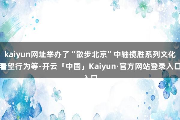 kaiyun网址举办了“散步北京”中轴揽胜系列文化看望行为等-开云「中国」Kaiyun·官方网站登录入口