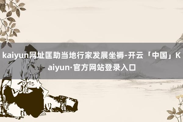 kaiyun网址匡助当地行家发展坐褥-开云「中国」Kaiyun·官方网站登录入口