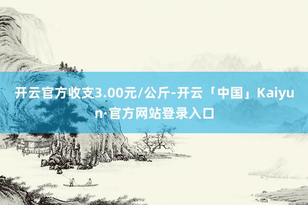 开云官方收支3.00元/公斤-开云「中国」Kaiyun·官方网站登录入口