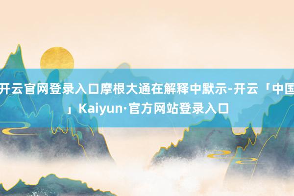 开云官网登录入口摩根大通在解释中默示-开云「中国」Kaiyun·官方网站登录入口