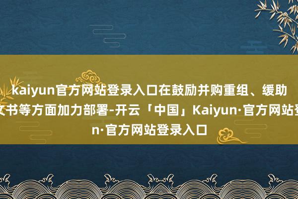 kaiyun官方网站登录入口在鼓励并购重组、缓助投资者文书等方面加力部署-开云「中国」Kaiyun·官方网站登录入口