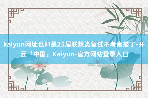 kaiyun网址也即是25届联想类复试不考素描了-开云「中国」Kaiyun·官方网站登录入口