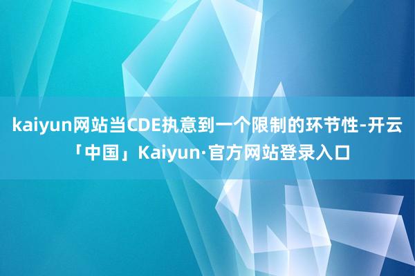 kaiyun网站当CDE执意到一个限制的环节性-开云「中国」Kaiyun·官方网站登录入口
