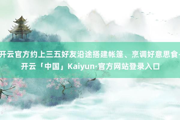 开云官方约上三五好友沿途搭建帐篷、烹调好意思食-开云「中国」Kaiyun·官方网站登录入口