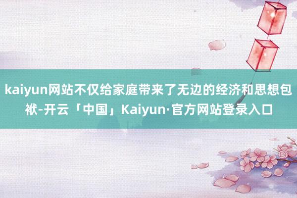 kaiyun网站不仅给家庭带来了无边的经济和思想包袱-开云「中国」Kaiyun·官方网站登录入口
