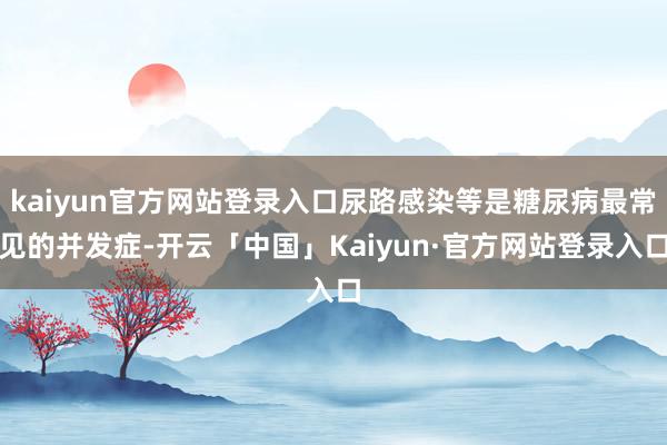 kaiyun官方网站登录入口尿路感染等是糖尿病最常见的并发症-开云「中国」Kaiyun·官方网站登录入口