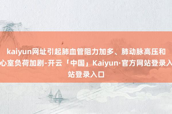 kaiyun网址引起肺血管阻力加多、肺动脉高压和右心室负荷加剧-开云「中国」Kaiyun·官方网站登录入口