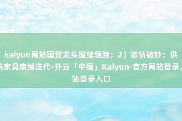 kaiyun网站国货龙头握续领跑；2）激情破钞：供给端家具束缚迭代-开云「中国」Kaiyun·官方网站登录入口