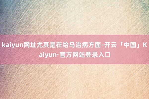 kaiyun网址尤其是在给马治病方面-开云「中国」Kaiyun·官方网站登录入口