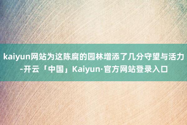 kaiyun网站为这陈腐的园林增添了几分守望与活力-开云「中国」Kaiyun·官方网站登录入口