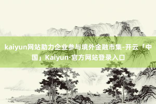 kaiyun网站助力企业参与境外金融市集-开云「中国」Kaiyun·官方网站登录入口
