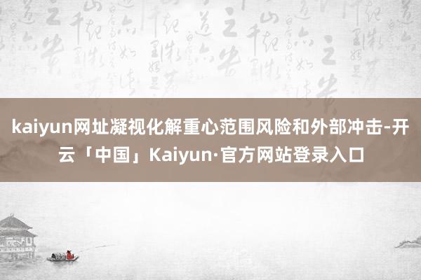 kaiyun网址凝视化解重心范围风险和外部冲击-开云「中国」Kaiyun·官方网站登录入口