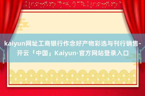 kaiyun网址工商银行作念好产物彩选与刊行销售-开云「中国」Kaiyun·官方网站登录入口