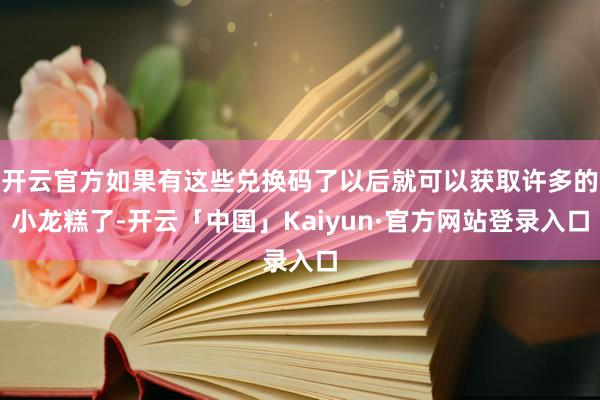 开云官方如果有这些兑换码了以后就可以获取许多的小龙糕了-开云「中国」Kaiyun·官方网站登录入口