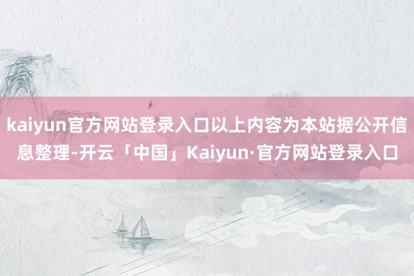 kaiyun官方网站登录入口以上内容为本站据公开信息整理-开云「中国」Kaiyun·官方网站登录入口
