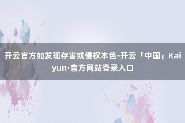 开云官方如发现存害或侵权本色-开云「中国」Kaiyun·官方网站登录入口