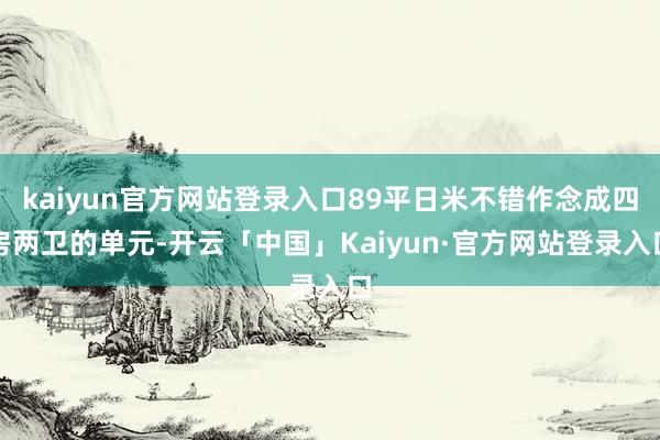 kaiyun官方网站登录入口89平日米不错作念成四房两卫的单元-开云「中国」Kaiyun·官方网站登录入口