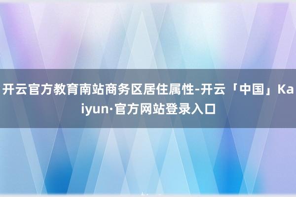 开云官方教育南站商务区居住属性-开云「中国」Kaiyun·官方网站登录入口