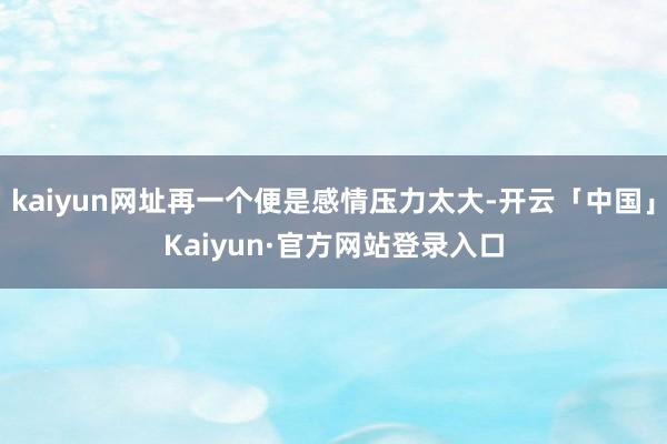 kaiyun网址再一个便是感情压力太大-开云「中国」Kaiyun·官方网站登录入口