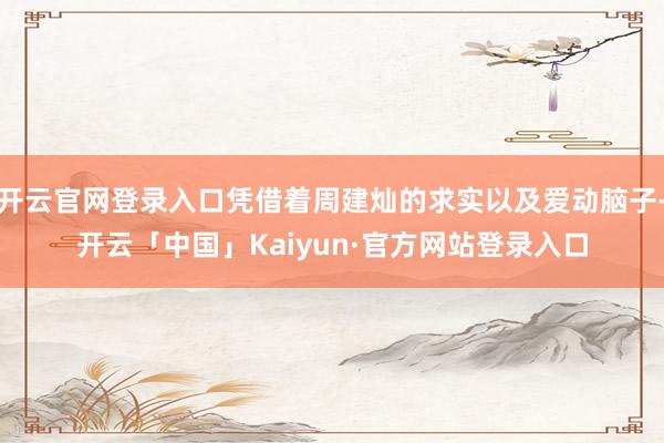 开云官网登录入口凭借着周建灿的求实以及爱动脑子-开云「中国」Kaiyun·官方网站登录入口
