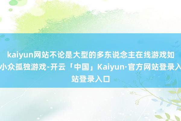 kaiyun网站不论是大型的多东说念主在线游戏如故小众孤独游戏-开云「中国」Kaiyun·官方网站登录入口