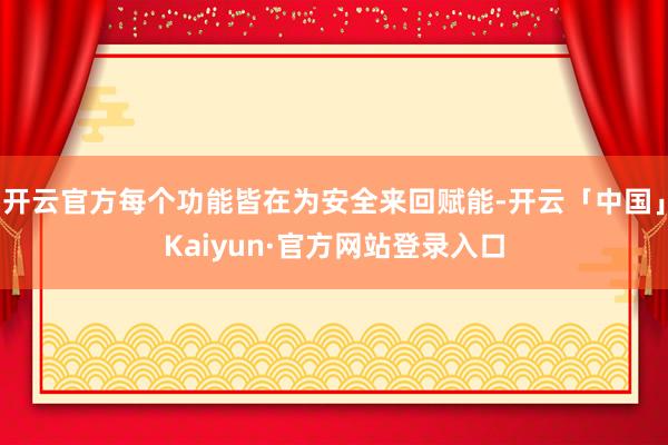 开云官方每个功能皆在为安全来回赋能-开云「中国」Kaiyun·官方网站登录入口