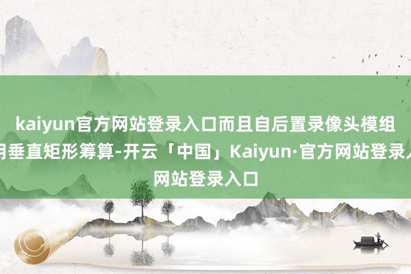 kaiyun官方网站登录入口而且自后置录像头模组聘用垂直矩形筹算-开云「中国」Kaiyun·官方网站登录入口