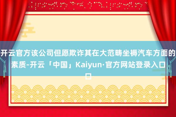开云官方该公司但愿欺诈其在大范畴坐褥汽车方面的素质-开云「中国」Kaiyun·官方网站登录入口