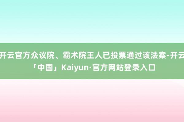 开云官方众议院、霸术院王人已投票通过该法案-开云「中国」Kaiyun·官方网站登录入口