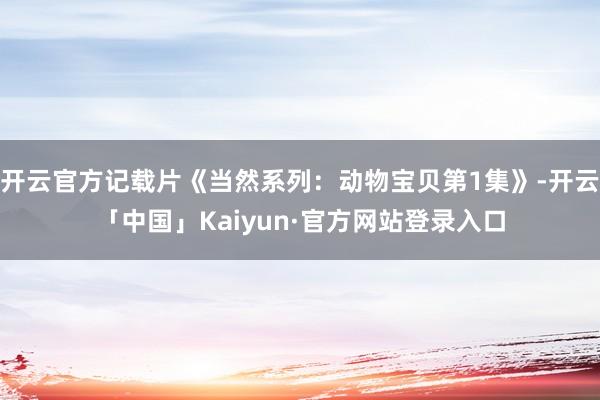 开云官方记载片《当然系列：动物宝贝第1集》-开云「中国」Kaiyun·官方网站登录入口