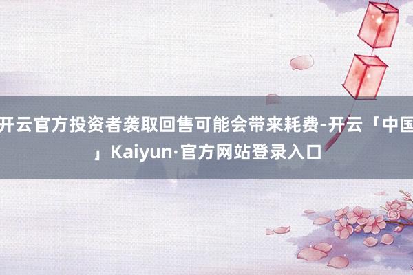 开云官方投资者袭取回售可能会带来耗费-开云「中国」Kaiyun·官方网站登录入口