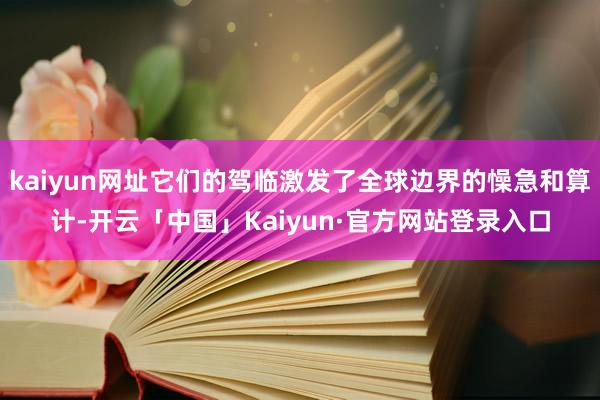 kaiyun网址它们的驾临激发了全球边界的懆急和算计-开云「中国」Kaiyun·官方网站登录入口