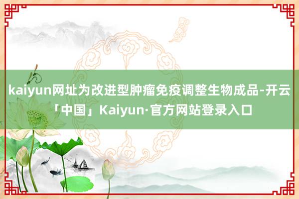 kaiyun网址为改进型肿瘤免疫调整生物成品-开云「中国」Kaiyun·官方网站登录入口