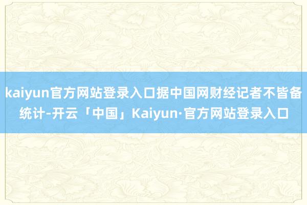 kaiyun官方网站登录入口据中国网财经记者不皆备统计-开云「中国」Kaiyun·官方网站登录入口
