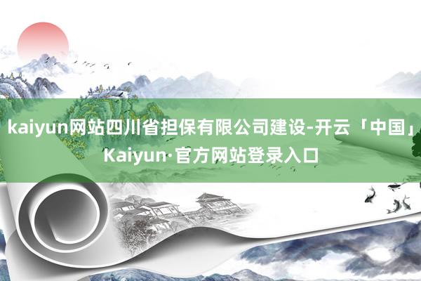 kaiyun网站四川省担保有限公司建设-开云「中国」Kaiyun·官方网站登录入口